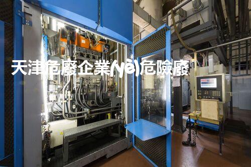 天津危廢企業(yè)危險廢棄物的處理與安全：保護環(huán)境，守護未來！